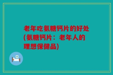 老年吃氨糖钙片的好处(氨糖钙片：老年人的理想保健品)