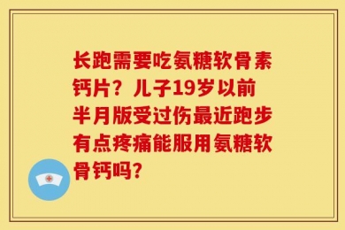 长跑需要吃氨糖软骨素钙片？儿子19岁以前半月版受过伤最近跑步有点疼痛能服用氨糖软骨钙吗？