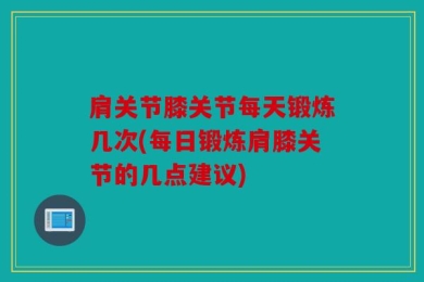 肩关节膝关节每天锻炼几次(每日锻炼肩膝关节的几点建议)