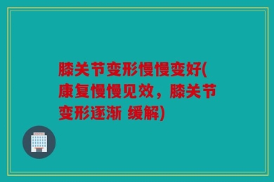 膝关节变形慢慢变好(康复慢慢见效，膝关节变形逐渐 缓解)