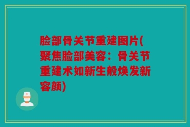 脸部骨关节重建图片(聚焦脸部美容：骨关节重建术如新生般焕发新容颜)