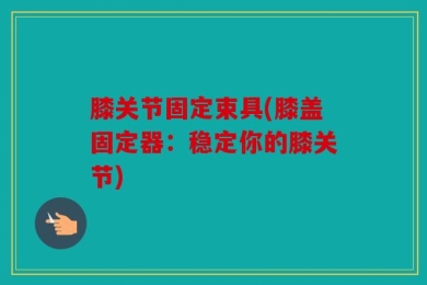 膝关节固定束具(膝盖固定器：稳定你的膝关节)