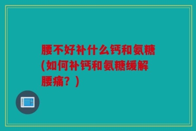 腰不好补什么钙和氨糖(如何补钙和氨糖缓解腰痛？)