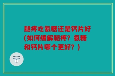 腿疼吃氨糖还是钙片好(如何缓解腿疼？氨糖和钙片哪个更好？)
