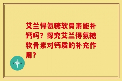 艾兰得氨糖软骨素能补钙吗？探究艾兰得氨糖软骨素对钙质的补充作用？