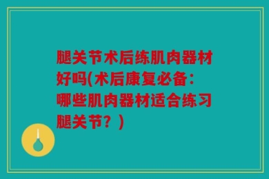 腿关节术后练肌肉器材好吗(术后康复必备：哪些肌肉器材适合练习腿关节？)