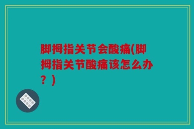 脚拇指关节会酸痛(脚拇指关节酸痛该怎么办？)
