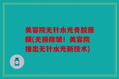 美容院无针水光骨胶原膜(无损除皱！美容院推出无针水光新技术)