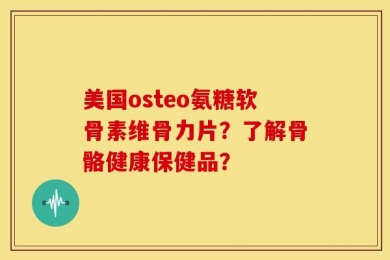 美国osteo氨糖软骨素维骨力片？了解骨骼健康保健品？