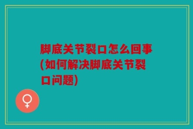 脚底关节裂口怎么回事(如何解决脚底关节裂口问题)