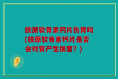 胶原软骨素钙片伤胃吗(胶原软骨素钙片是否会对胃产生损害？)