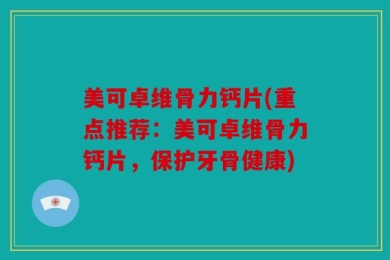 美可卓维骨力钙片(重点推荐：美可卓维骨力钙片，保护牙骨健康)