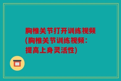 胸椎关节打开训练视频(胸椎关节训练视频：提高上身灵活性)