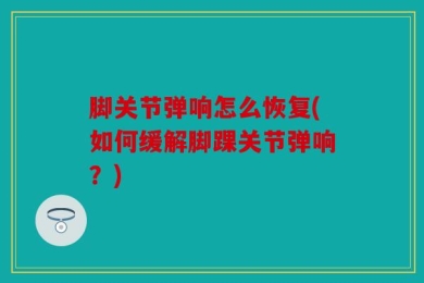 脚关节弹响怎么恢复(如何缓解脚踝关节弹响？)
