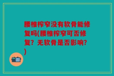 腰椎榨窄没有软骨能修复吗(腰椎榨窄可否修复？无软骨是否影响？)
