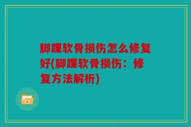 脚踝软骨损伤怎么修复好(脚踝软骨损伤：修复方法解析)