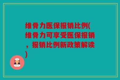 维骨力医保报销比例(维骨力可享受医保报销，报销比例新政策解读)