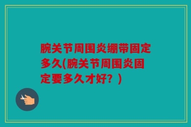 腕关节周围炎绷带固定多久(腕关节周围炎固定要多久才好？)