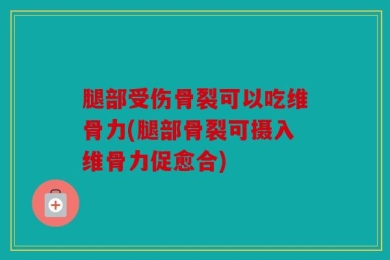 腿部受伤骨裂可以吃维骨力(腿部骨裂可摄入维骨力促愈合)