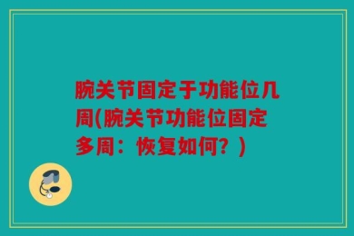 腕关节固定于功能位几周(腕关节功能位固定多周：恢复如何？)