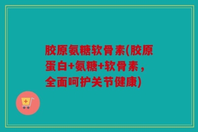 胶原氨糖软骨素(胶原蛋白+氨糖+软骨素，全面呵护关节健康)