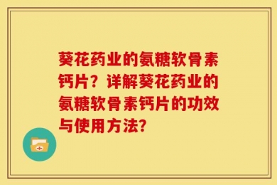 葵花药业的氨糖软骨素钙片？详解葵花药业的氨糖软骨素钙片的功效与使用方法？