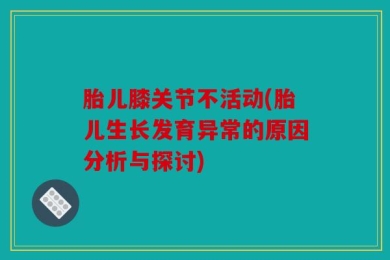 胎儿膝关节不活动(胎儿生长发育异常的原因分析与探讨)