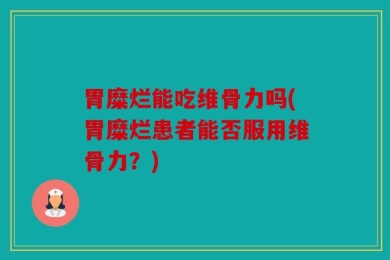 胃糜烂能吃维骨力吗(胃糜烂患者能否服用维骨力？)