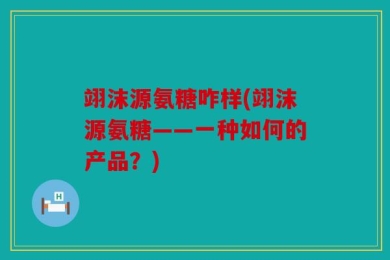 翊沫源氨糖咋样(翊沫源氨糖——一种如何的产品？)