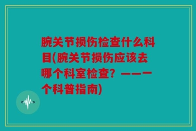 腕关节损伤检查什么科目(腕关节损伤应该去哪个科室检查？——一个科普指南)