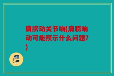 肩膀动关节响(肩膀响动可能预示什么问题？)