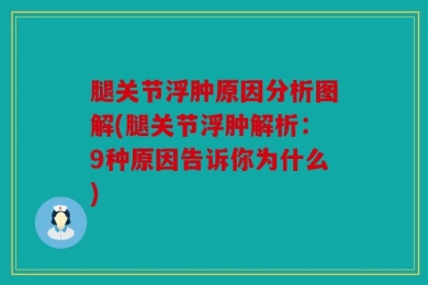 腿关节浮肿原因分析图解(腿关节浮肿解析：9种原因告诉你为什么)