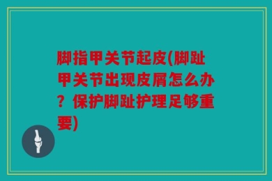 脚指甲关节起皮(脚趾甲关节出现皮屑怎么办？保护脚趾护理足够重要)