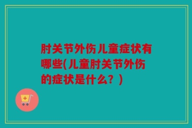 肘关节外伤儿童症状有哪些(儿童肘关节外伤的症状是什么？)