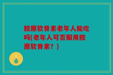 胶原软骨素老年人能吃吗(老年人可否服用胶原软骨素？)