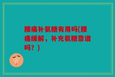 腰痛补氨糖有用吗(腰痛缓解，补充氨糖靠谱吗？)