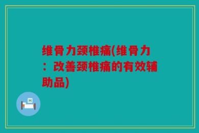 维骨力颈椎痛(维骨力：改善颈椎痛的有效辅助品)
