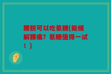 腰脱可以吃氨糖(能缓解腰痛？氨糖值得一试！)