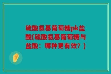 硫酸氨基葡萄糖pk盐酸(硫酸氨基葡萄糖与盐酸：哪种更有效？)