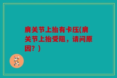 肩关节上抬有卡压(肩关节上抬受阻，请问原因？)