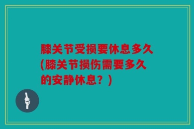 膝关节受损要休息多久(膝关节损伤需要多久的安静休息？)