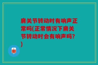 肩关节转动时有响声正常吗(正常情况下肩关节转动时会有响声吗？)