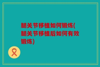 腿关节移植如何锻炼(腿关节移植后如何有效锻炼)