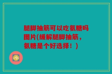 腿脚抽筋可以吃氨糖吗图片(缓解腿脚抽筋，氨糖是个好选择！)