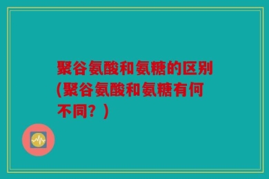 聚谷氨酸和氨糖的区别(聚谷氨酸和氨糖有何不同？)