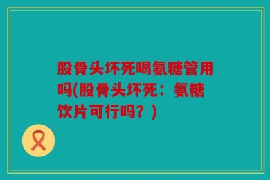 股骨头坏死喝氨糖管用吗(股骨头坏死：氨糖饮片可行吗？)