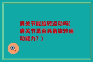 肩关节能旋转运动吗(肩关节是否具备旋转运动能力？)
