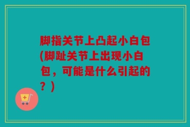 脚指关节上凸起小白包(脚趾关节上出现小白包，可能是什么引起的？)