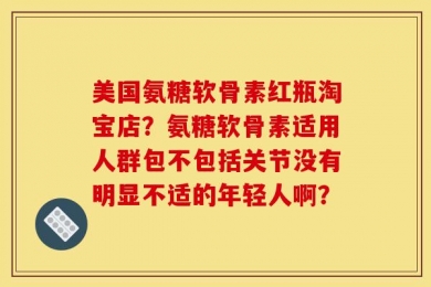 美国氨糖软骨素红瓶淘宝店？氨糖软骨素适用人群包不包括关节没有明显不适的年轻人啊？