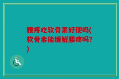 腰疼吃软骨素好使吗(软骨素能缓解腰疼吗？)